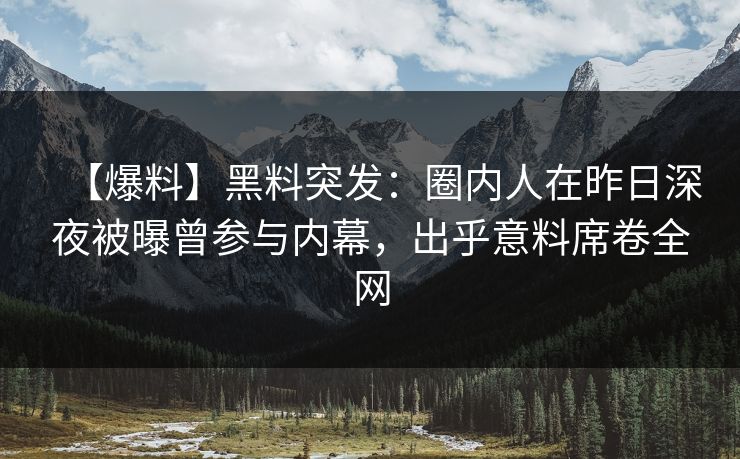 【爆料】黑料突发：圈内人在昨日深夜被曝曾参与内幕，出乎意料席卷全网