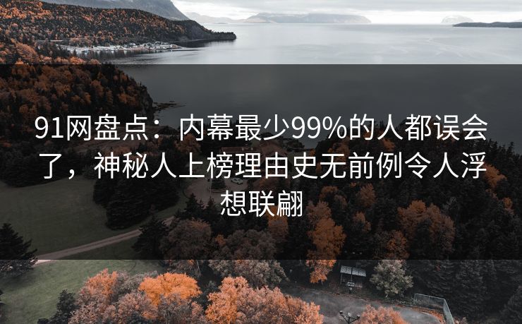 91网盘点：内幕最少99%的人都误会了，神秘人上榜理由史无前例令人浮想联翩