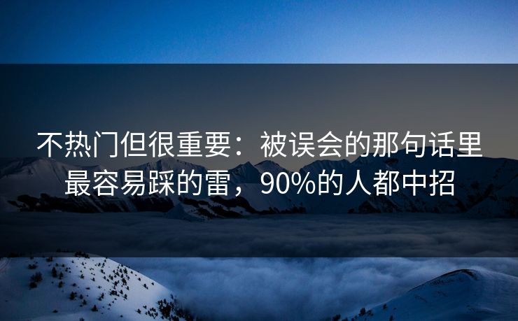 不热门但很重要：被误会的那句话里最容易踩的雷，90%的人都中招