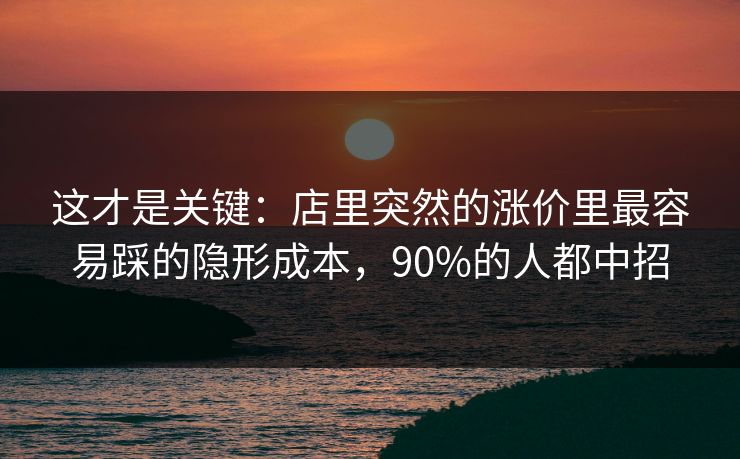 这才是关键：店里突然的涨价里最容易踩的隐形成本，90%的人都中招