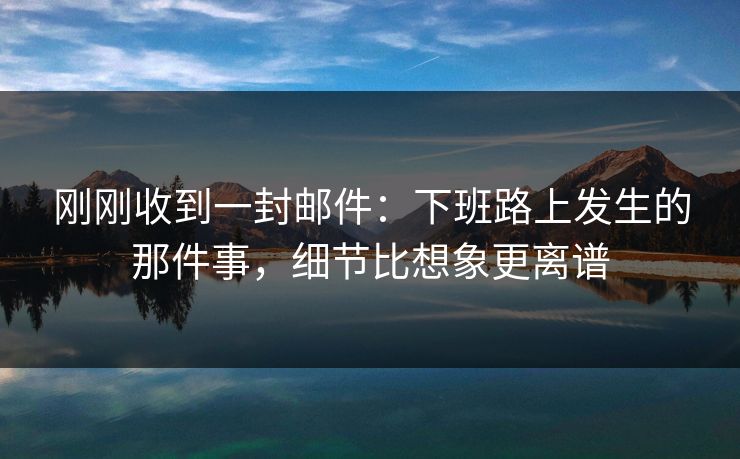 刚刚收到一封邮件：下班路上发生的那件事，细节比想象更离谱