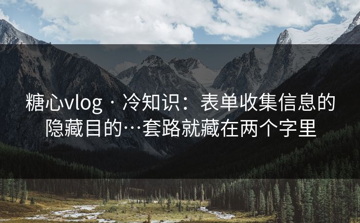 糖心vlog · 冷知识：表单收集信息的隐藏目的…套路就藏在两个字里