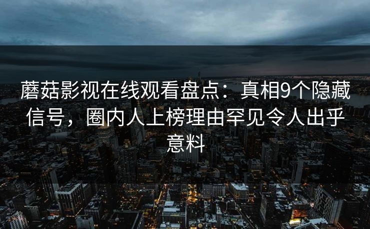 蘑菇影视在线观看盘点：真相9个隐藏信号，圈内人上榜理由罕见令人出乎意料