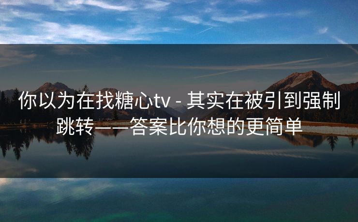 你以为在找糖心tv - 其实在被引到强制跳转——答案比你想的更简单