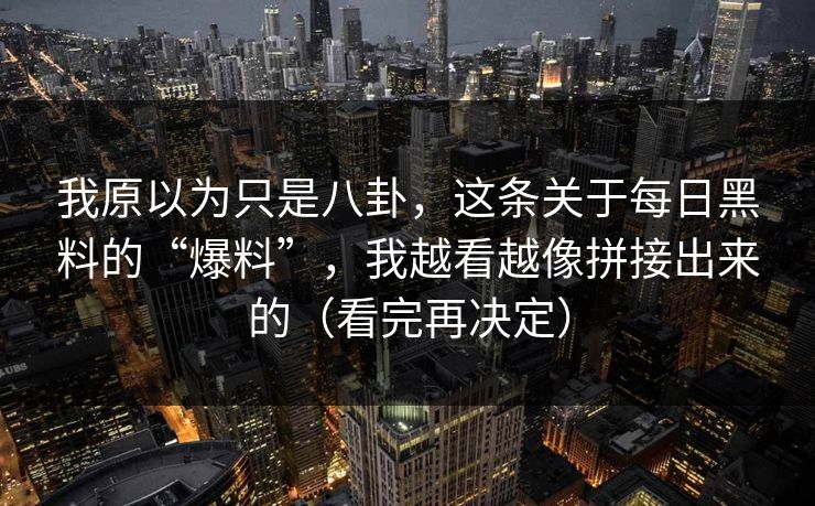 我原以为只是八卦，这条关于每日黑料的“爆料”，我越看越像拼接出来的（看完再决定）