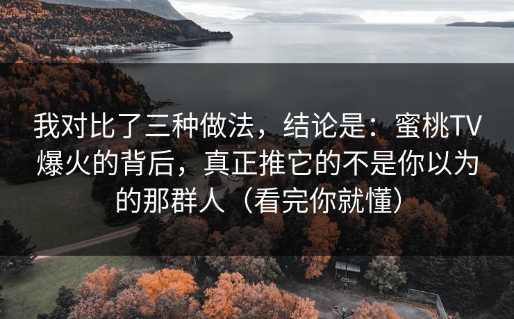 我对比了三种做法,结论是:蜜桃TV爆火的背后,真正推它的不是你以为的那群人(看完你就懂) 我对比了三种做法,结论是:蜜桃TV爆火的背后,真正推它的不是你以为的那群人(看完你就懂)