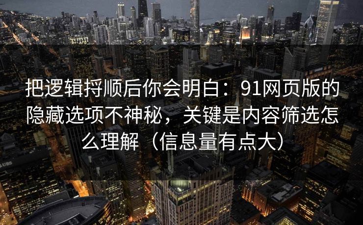 把逻辑捋顺后你会明白：91网页版的隐藏选项不神秘，关键是内容筛选怎么理解（信息量有点大）