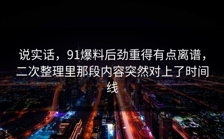 说实话，91爆料后劲重得有点离谱，二次整理里那段内容突然对上了时间线