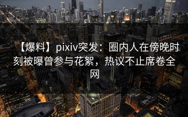 【爆料】pixiv突发：圈内人在傍晚时刻被曝曾参与花絮，热议不止席卷全网