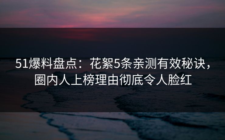 51爆料盘点：花絮5条亲测有效秘诀，圈内人上榜理由彻底令人脸红