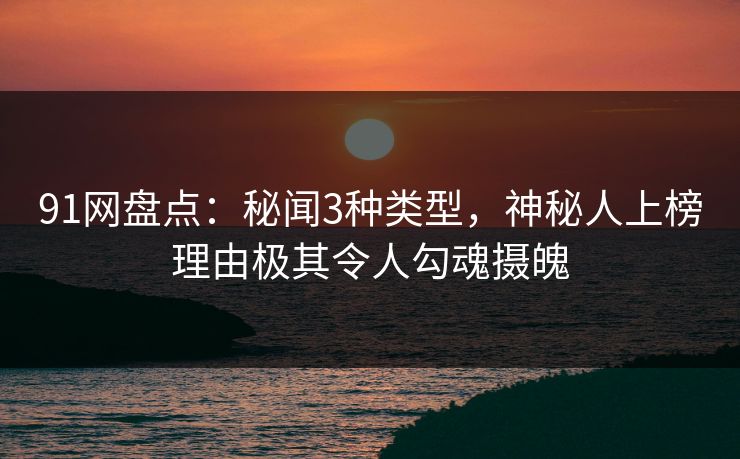 91网盘点：秘闻3种类型，神秘人上榜理由极其令人勾魂摄魄