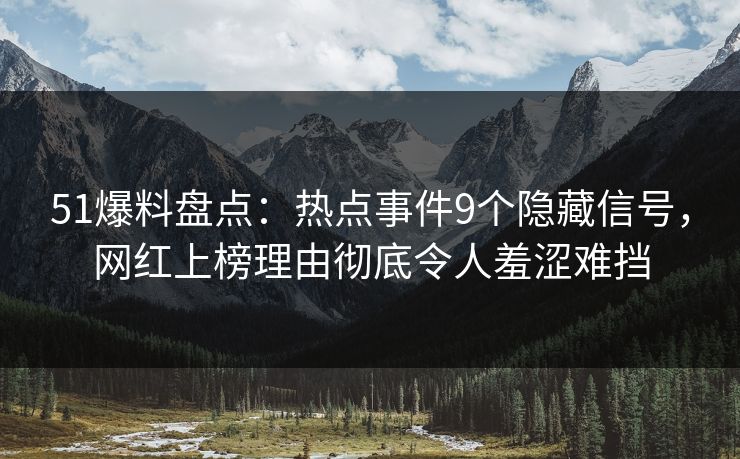 51爆料盘点：热点事件9个隐藏信号，网红上榜理由彻底令人羞涩难挡