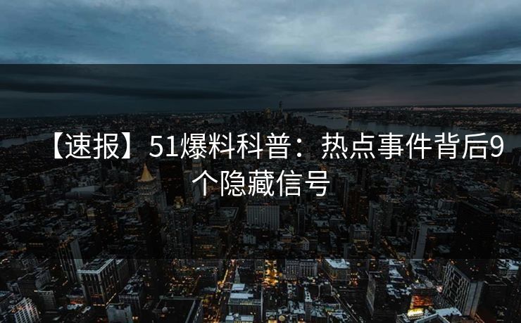 【速报】51爆料科普：热点事件背后9个隐藏信号