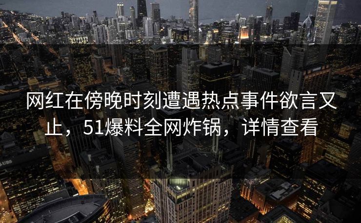 网红在傍晚时刻遭遇热点事件欲言又止，51爆料全网炸锅，详情查看