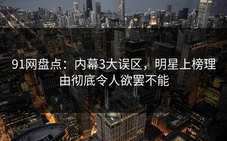 91网盘点：内幕3大误区，明星上榜理由彻底令人欲罢不能