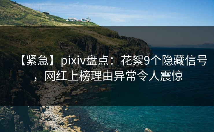 【紧急】pixiv盘点：花絮9个隐藏信号，网红上榜理由异常令人震惊