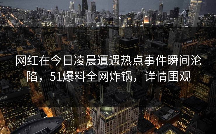 网红在今日凌晨遭遇热点事件瞬间沦陷，51爆料全网炸锅，详情围观