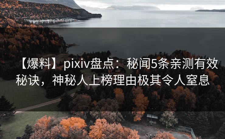 【爆料】pixiv盘点：秘闻5条亲测有效秘诀，神秘人上榜理由极其令人窒息