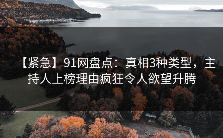 【紧急】91网盘点：真相3种类型，主持人上榜理由疯狂令人欲望升腾
