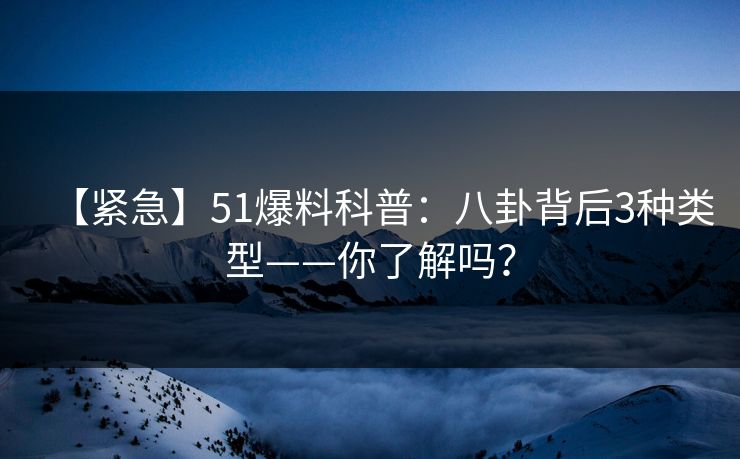 【紧急】51爆料科普：八卦背后3种类型——你了解吗？