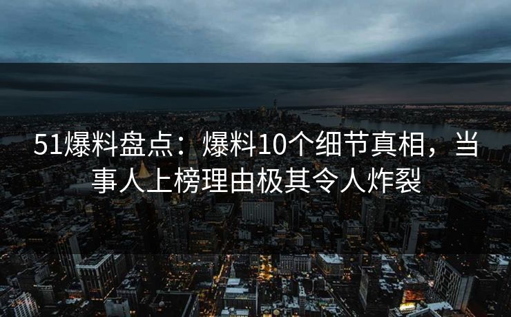 51爆料盘点：爆料10个细节真相，当事人上榜理由极其令人炸裂