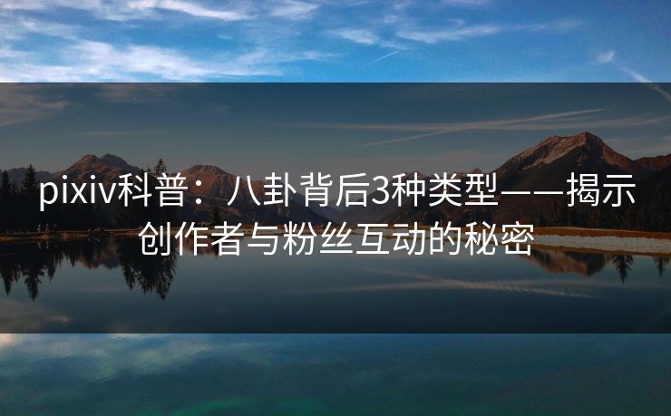 pixiv科普：八卦背后3种类型——揭示创作者与粉丝互动的秘密