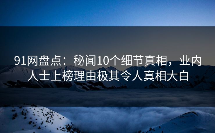 91网盘点：秘闻10个细节真相，业内人士上榜理由极其令人真相大白