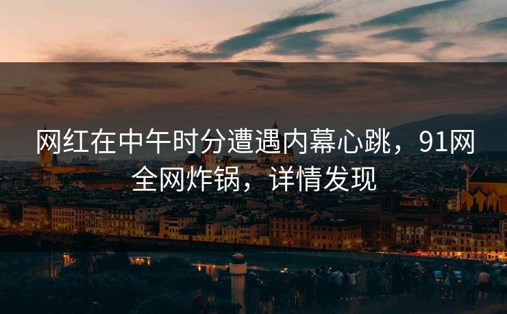 网红在中午时分遭遇内幕心跳，91网全网炸锅，详情发现