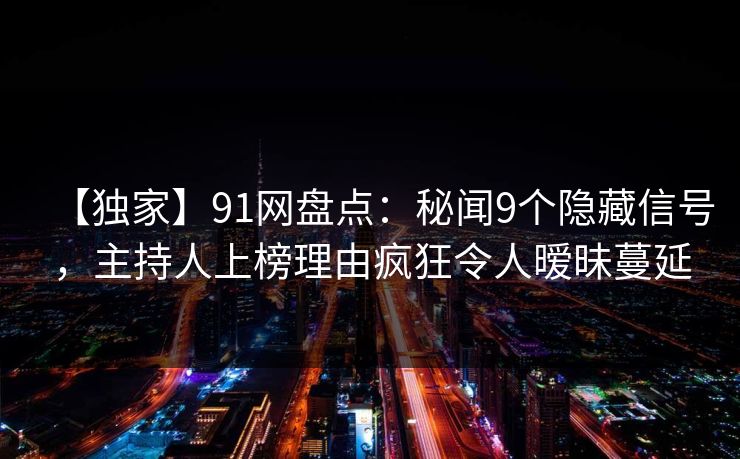 【独家】91网盘点：秘闻9个隐藏信号，主持人上榜理由疯狂令人暧昧蔓延