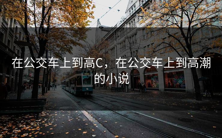 在公交车上到高C，在公交车上到高潮的小说