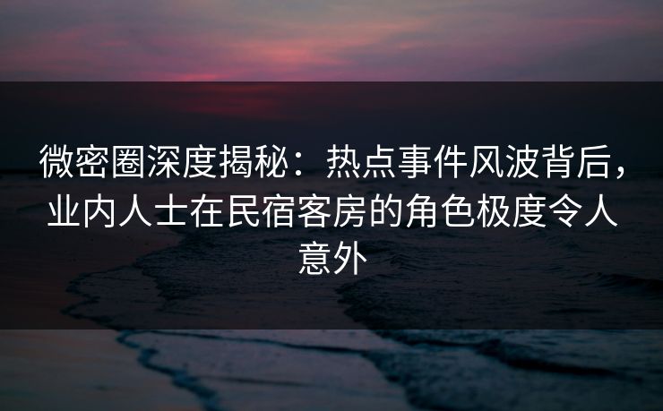 微密圈深度揭秘:热点事件风波背后,业内人士在民宿客房的角色极度令人意外 微密圈深度揭秘:热点事件风波背后,业内人士在民宿客房的角色极度令人意外