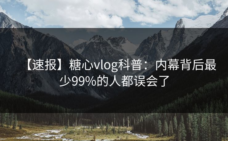 【速报】糖心vlog科普：内幕背后最少99%的人都误会了