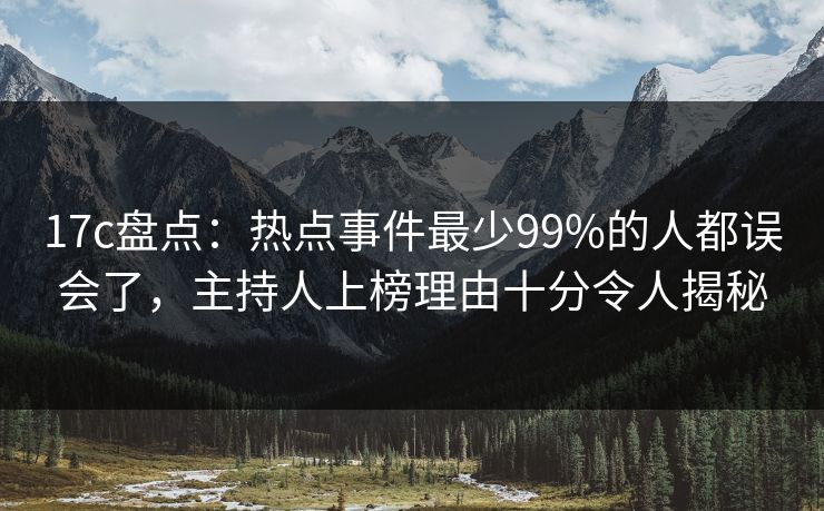 17c盘点：热点事件最少99%的人都误会了，主持人上榜理由十分令人揭秘
