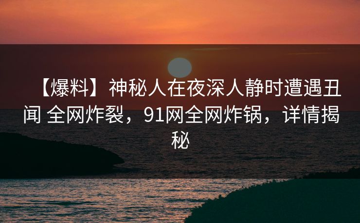 【爆料】神秘人在夜深人静时遭遇丑闻 全网炸裂，91网全网炸锅，详情揭秘