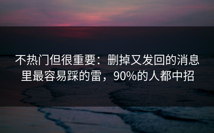 不热门但很重要：删掉又发回的消息里最容易踩的雷，90%的人都中招
