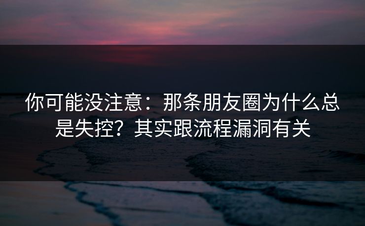 你可能没注意：那条朋友圈为什么总是失控？其实跟流程漏洞有关