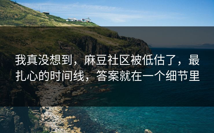 我真没想到,麻豆社区被低估了,最扎心的时间线,答案就在一个细节里
