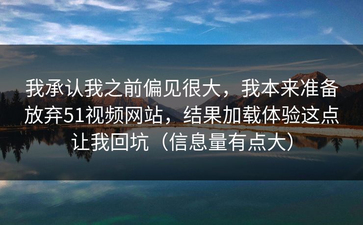 我承认我之前偏见很大,我本来准备放弃51视频网站,结果加载体验这点让我回坑(信息量有点大)