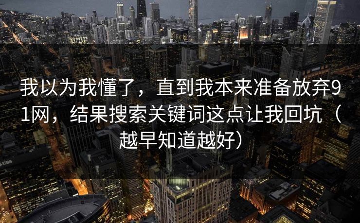 我以为我懂了，直到我本来准备放弃91网，结果搜索关键词这点让我回坑（越早知道越好）