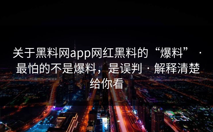 关于黑料网app网红黑料的“爆料” · 最怕的不是爆料,是误判 · 解释清楚给你看