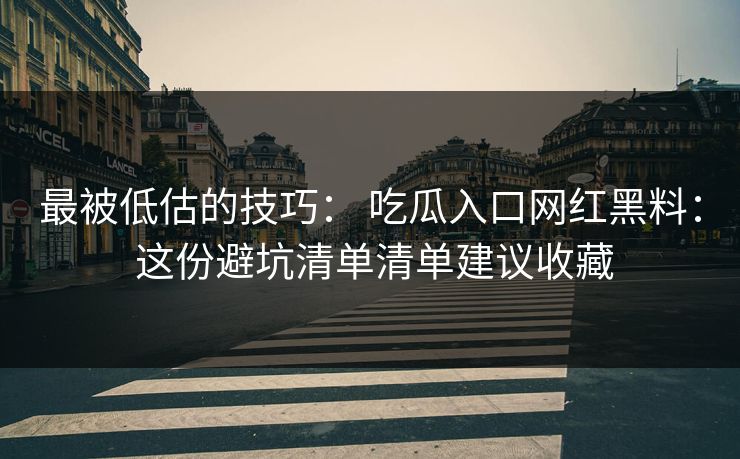 最被低估的技巧: 吃瓜入口网红黑料: 这份避坑清单清单建议收藏