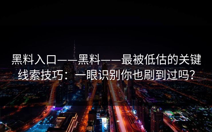 黑料入口——黑料——最被低估的关键线索技巧：一眼识别你也刷到过吗？